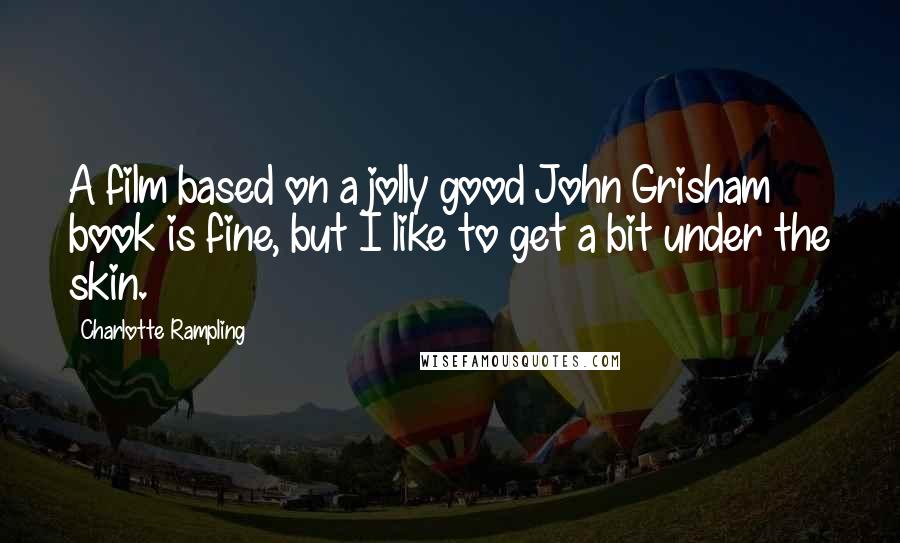 Charlotte Rampling Quotes: A film based on a jolly good John Grisham book is fine, but I like to get a bit under the skin.