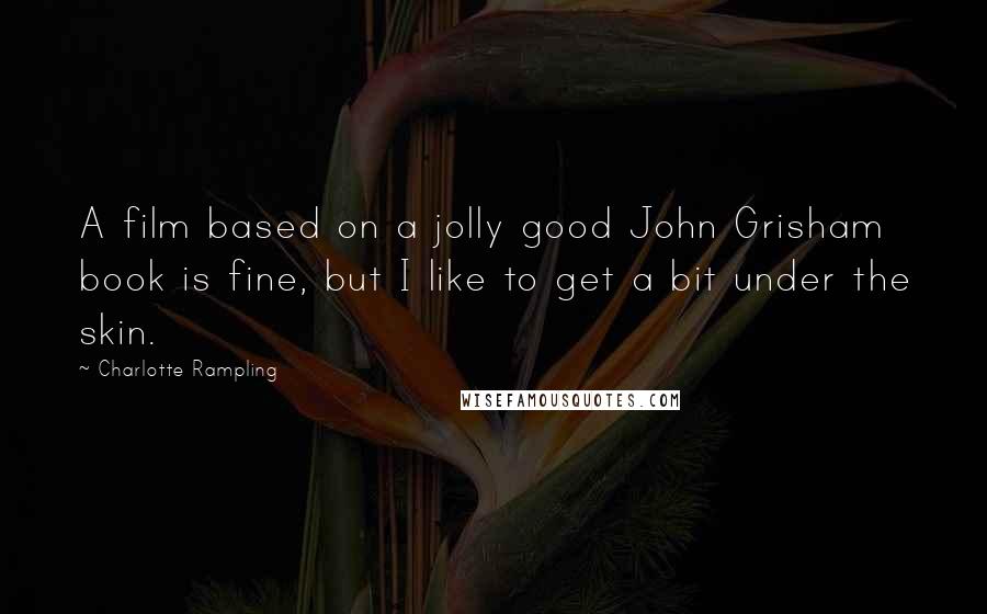 Charlotte Rampling Quotes: A film based on a jolly good John Grisham book is fine, but I like to get a bit under the skin.