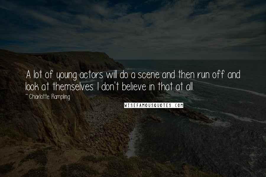 Charlotte Rampling Quotes: A lot of young actors will do a scene and then run off and look at themselves. I don't believe in that at all.