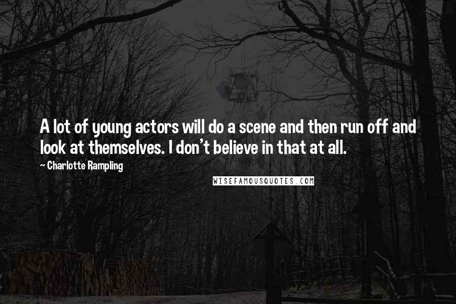 Charlotte Rampling Quotes: A lot of young actors will do a scene and then run off and look at themselves. I don't believe in that at all.