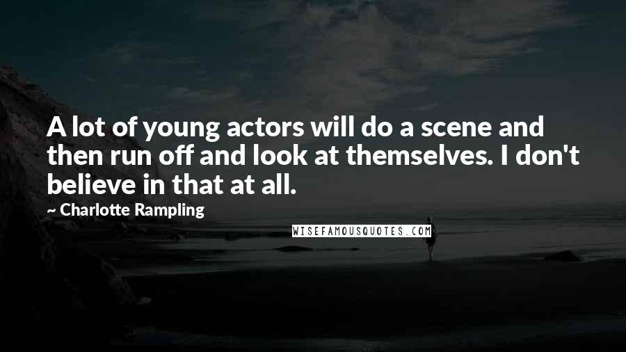 Charlotte Rampling Quotes: A lot of young actors will do a scene and then run off and look at themselves. I don't believe in that at all.