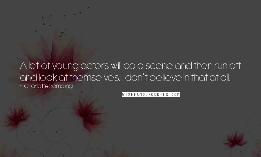 Charlotte Rampling Quotes: A lot of young actors will do a scene and then run off and look at themselves. I don't believe in that at all.