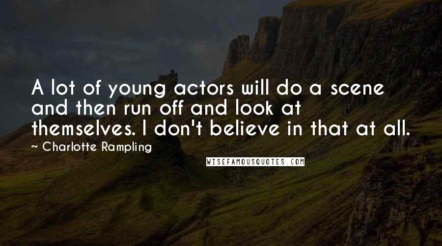 Charlotte Rampling Quotes: A lot of young actors will do a scene and then run off and look at themselves. I don't believe in that at all.