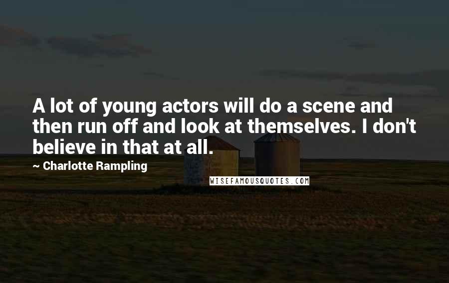 Charlotte Rampling Quotes: A lot of young actors will do a scene and then run off and look at themselves. I don't believe in that at all.