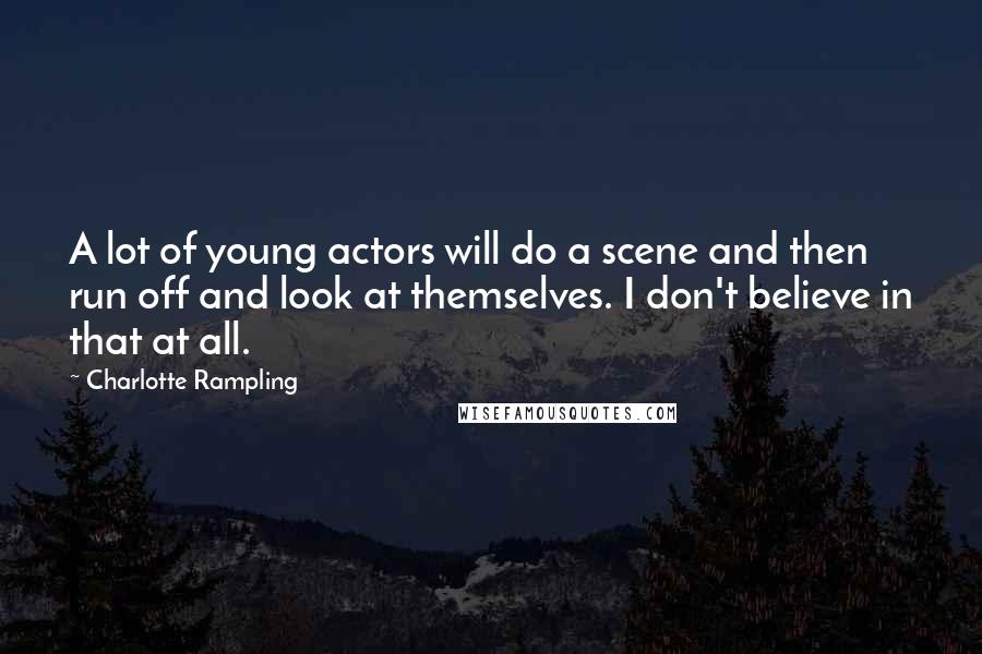 Charlotte Rampling Quotes: A lot of young actors will do a scene and then run off and look at themselves. I don't believe in that at all.