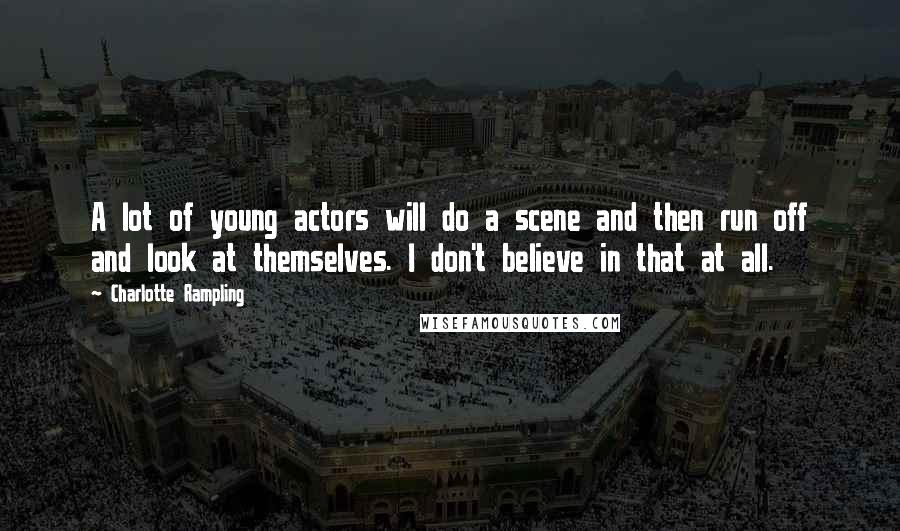 Charlotte Rampling Quotes: A lot of young actors will do a scene and then run off and look at themselves. I don't believe in that at all.