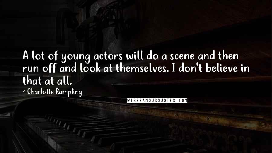 Charlotte Rampling Quotes: A lot of young actors will do a scene and then run off and look at themselves. I don't believe in that at all.