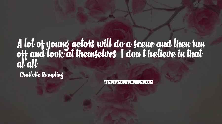 Charlotte Rampling Quotes: A lot of young actors will do a scene and then run off and look at themselves. I don't believe in that at all.