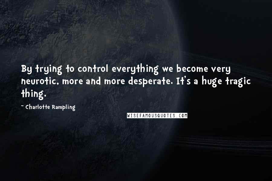 Charlotte Rampling Quotes: By trying to control everything we become very neurotic, more and more desperate. It's a huge tragic thing.