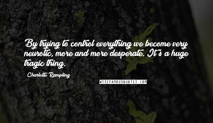 Charlotte Rampling Quotes: By trying to control everything we become very neurotic, more and more desperate. It's a huge tragic thing.