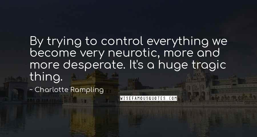 Charlotte Rampling Quotes: By trying to control everything we become very neurotic, more and more desperate. It's a huge tragic thing.