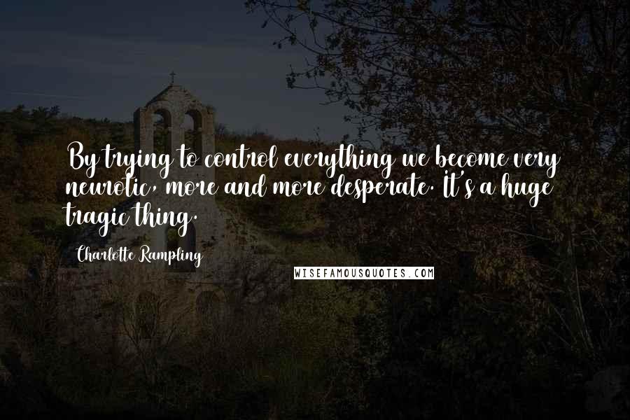 Charlotte Rampling Quotes: By trying to control everything we become very neurotic, more and more desperate. It's a huge tragic thing.