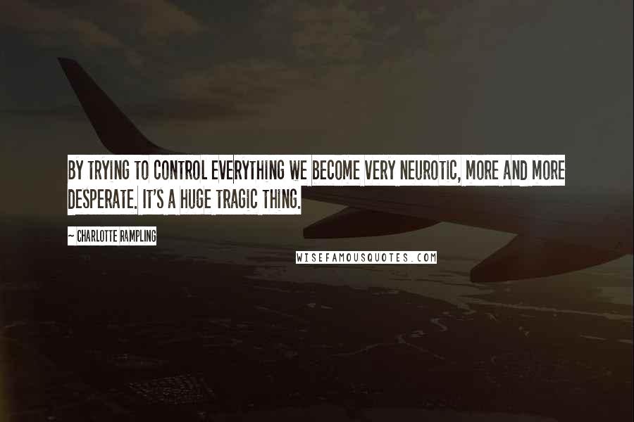 Charlotte Rampling Quotes: By trying to control everything we become very neurotic, more and more desperate. It's a huge tragic thing.