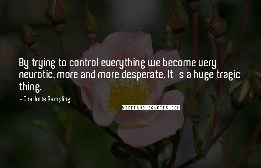 Charlotte Rampling Quotes: By trying to control everything we become very neurotic, more and more desperate. It's a huge tragic thing.