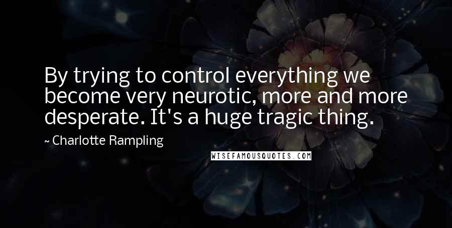 Charlotte Rampling Quotes: By trying to control everything we become very neurotic, more and more desperate. It's a huge tragic thing.
