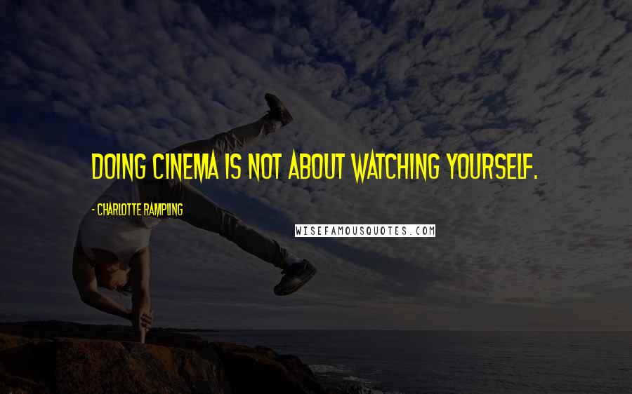 Charlotte Rampling Quotes: Doing cinema is not about watching yourself.