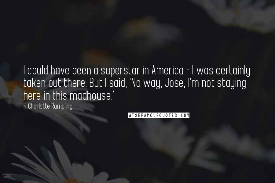 Charlotte Rampling Quotes: I could have been a superstar in America - I was certainly taken out there. But I said, 'No way, Jose, I'm not staying here in this madhouse.'