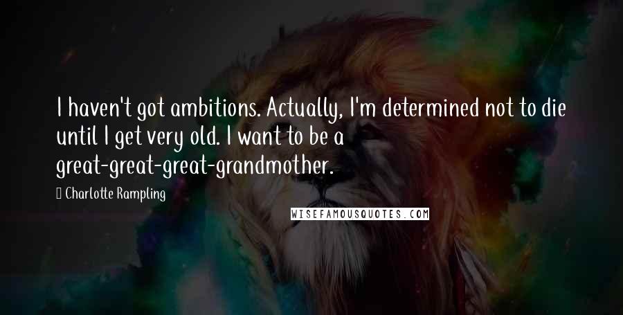 Charlotte Rampling Quotes: I haven't got ambitions. Actually, I'm determined not to die until I get very old. I want to be a great-great-great-grandmother.