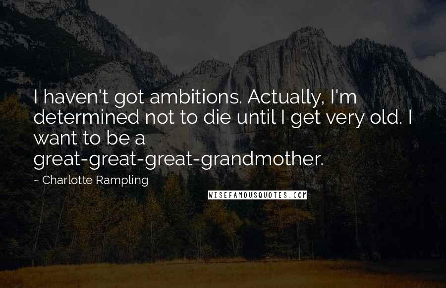 Charlotte Rampling Quotes: I haven't got ambitions. Actually, I'm determined not to die until I get very old. I want to be a great-great-great-grandmother.