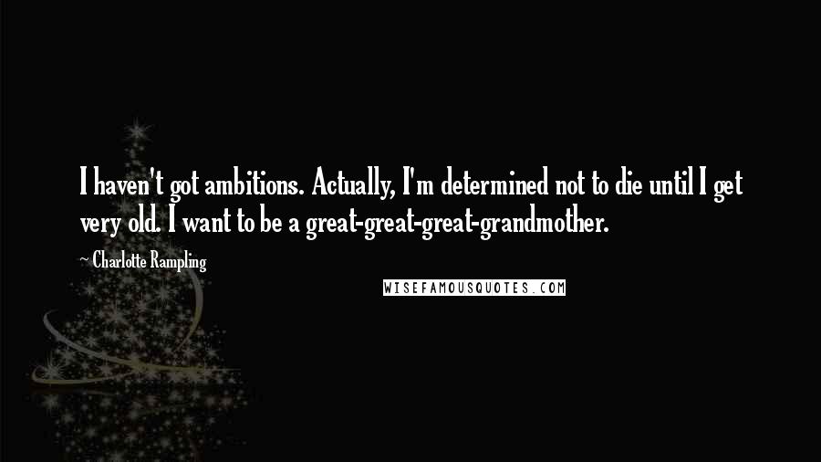 Charlotte Rampling Quotes: I haven't got ambitions. Actually, I'm determined not to die until I get very old. I want to be a great-great-great-grandmother.