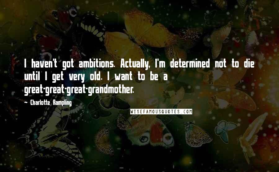 Charlotte Rampling Quotes: I haven't got ambitions. Actually, I'm determined not to die until I get very old. I want to be a great-great-great-grandmother.