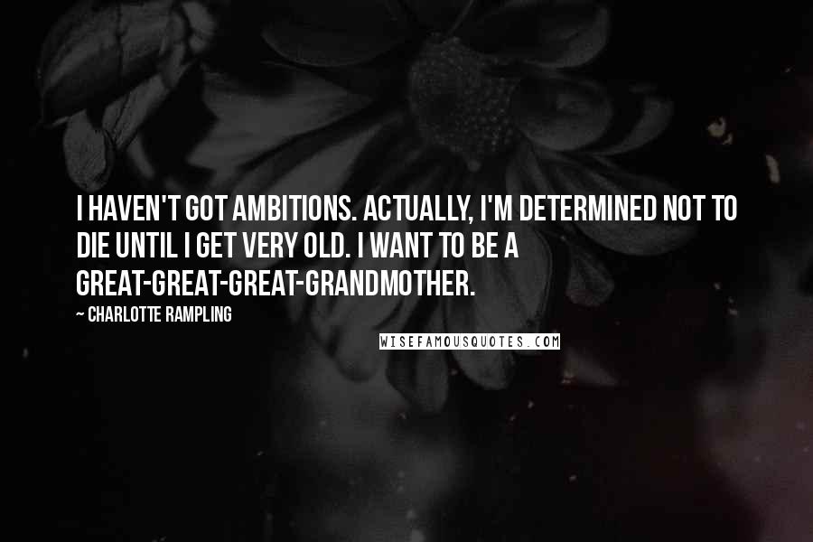 Charlotte Rampling Quotes: I haven't got ambitions. Actually, I'm determined not to die until I get very old. I want to be a great-great-great-grandmother.