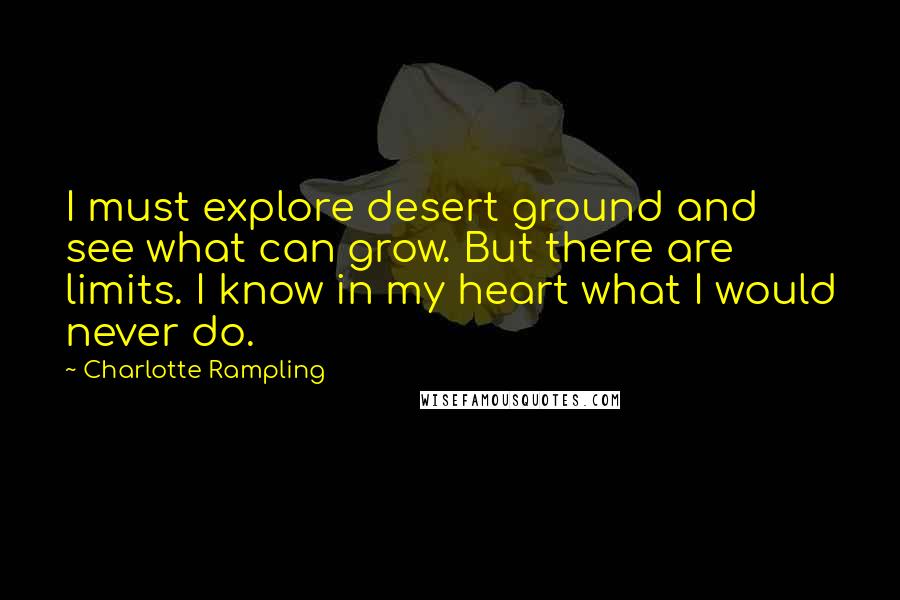 Charlotte Rampling Quotes: I must explore desert ground and see what can grow. But there are limits. I know in my heart what I would never do.