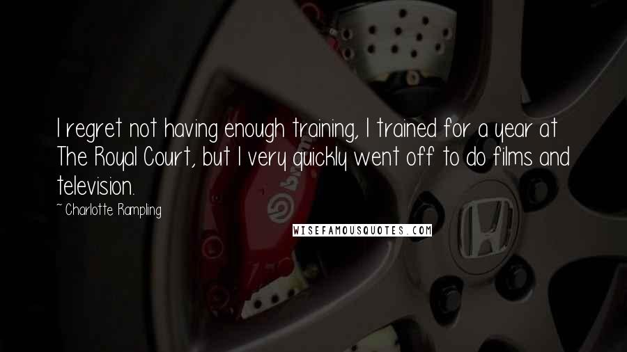 Charlotte Rampling Quotes: I regret not having enough training, I trained for a year at The Royal Court, but I very quickly went off to do films and television.