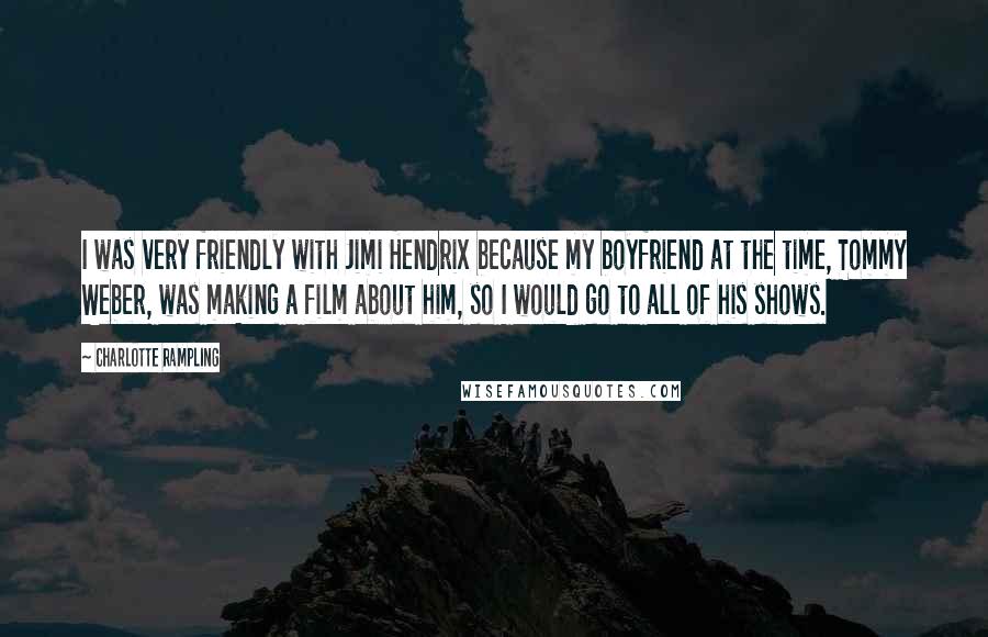 Charlotte Rampling Quotes: I was very friendly with Jimi Hendrix because my boyfriend at the time, Tommy Weber, was making a film about him, so I would go to all of his shows.