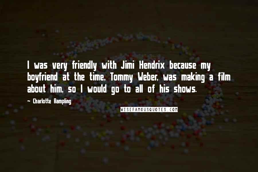 Charlotte Rampling Quotes: I was very friendly with Jimi Hendrix because my boyfriend at the time, Tommy Weber, was making a film about him, so I would go to all of his shows.