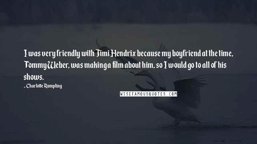 Charlotte Rampling Quotes: I was very friendly with Jimi Hendrix because my boyfriend at the time, Tommy Weber, was making a film about him, so I would go to all of his shows.