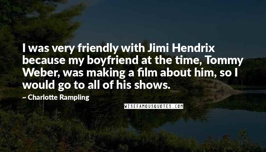 Charlotte Rampling Quotes: I was very friendly with Jimi Hendrix because my boyfriend at the time, Tommy Weber, was making a film about him, so I would go to all of his shows.