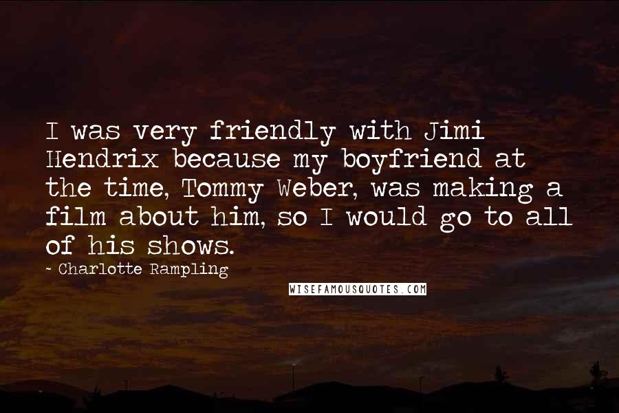 Charlotte Rampling Quotes: I was very friendly with Jimi Hendrix because my boyfriend at the time, Tommy Weber, was making a film about him, so I would go to all of his shows.