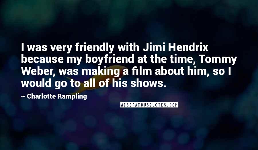 Charlotte Rampling Quotes: I was very friendly with Jimi Hendrix because my boyfriend at the time, Tommy Weber, was making a film about him, so I would go to all of his shows.