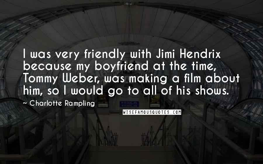 Charlotte Rampling Quotes: I was very friendly with Jimi Hendrix because my boyfriend at the time, Tommy Weber, was making a film about him, so I would go to all of his shows.