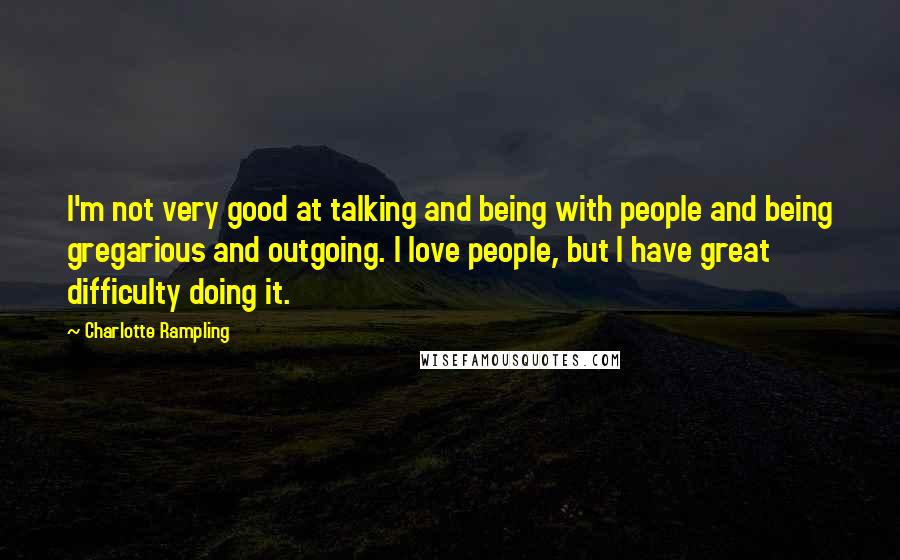 Charlotte Rampling Quotes: I'm not very good at talking and being with people and being gregarious and outgoing. I love people, but I have great difficulty doing it.