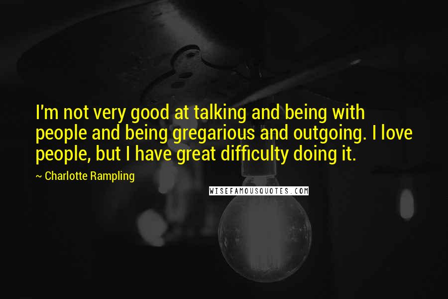 Charlotte Rampling Quotes: I'm not very good at talking and being with people and being gregarious and outgoing. I love people, but I have great difficulty doing it.