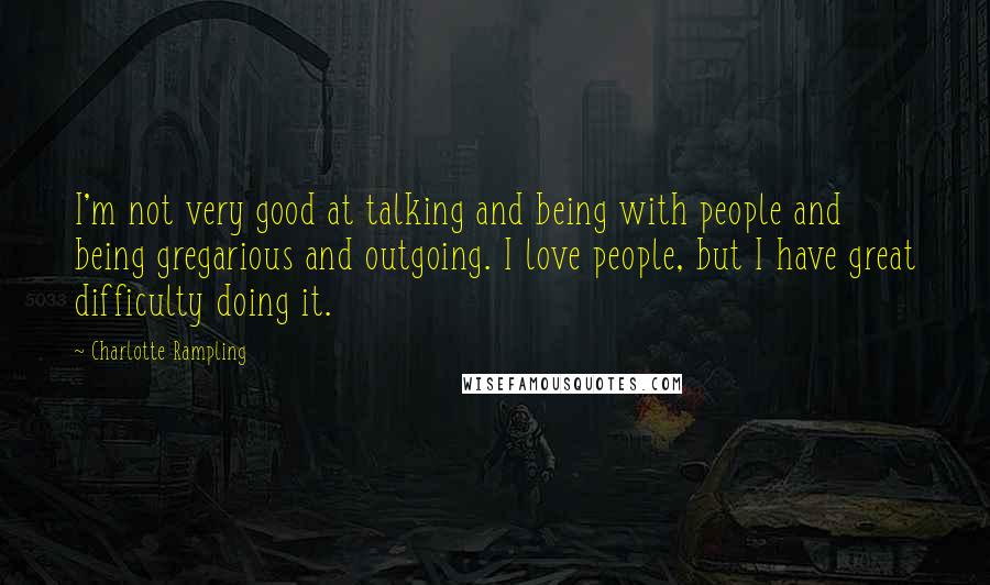 Charlotte Rampling Quotes: I'm not very good at talking and being with people and being gregarious and outgoing. I love people, but I have great difficulty doing it.