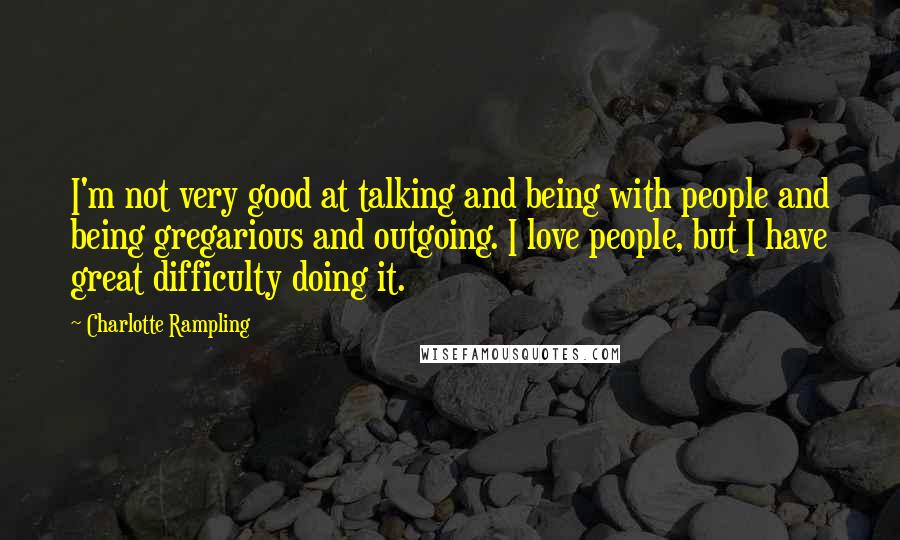 Charlotte Rampling Quotes: I'm not very good at talking and being with people and being gregarious and outgoing. I love people, but I have great difficulty doing it.