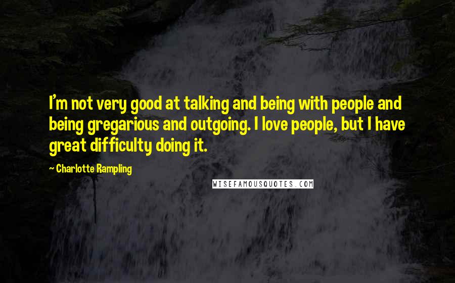 Charlotte Rampling Quotes: I'm not very good at talking and being with people and being gregarious and outgoing. I love people, but I have great difficulty doing it.