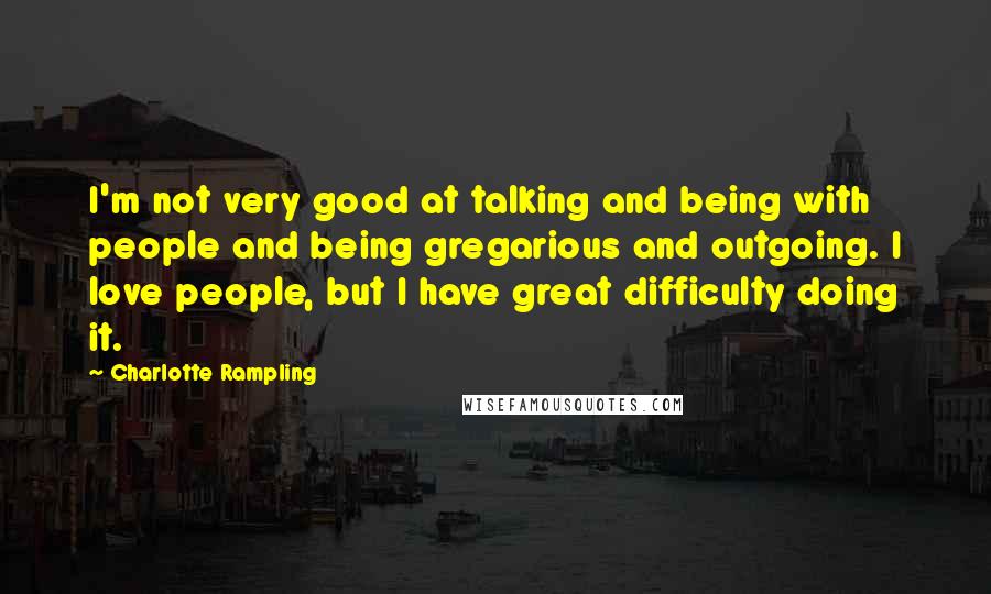 Charlotte Rampling Quotes: I'm not very good at talking and being with people and being gregarious and outgoing. I love people, but I have great difficulty doing it.