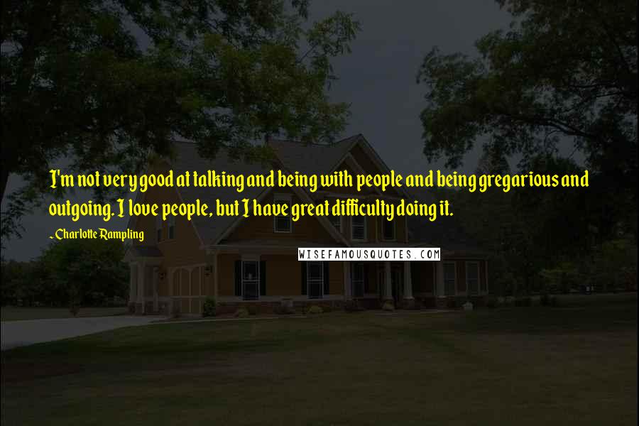 Charlotte Rampling Quotes: I'm not very good at talking and being with people and being gregarious and outgoing. I love people, but I have great difficulty doing it.