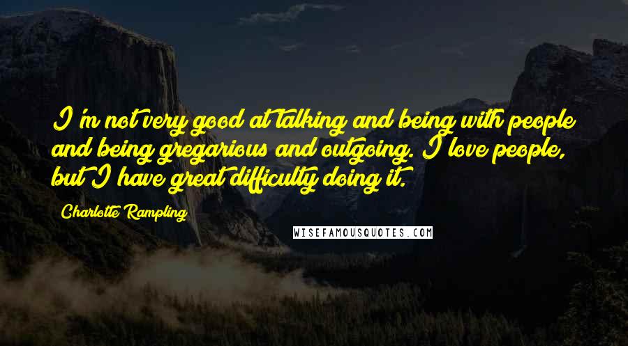 Charlotte Rampling Quotes: I'm not very good at talking and being with people and being gregarious and outgoing. I love people, but I have great difficulty doing it.