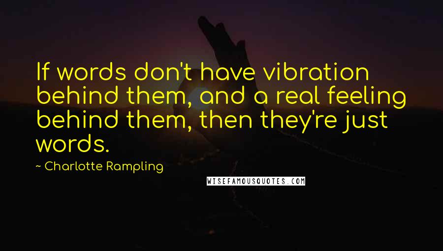 Charlotte Rampling Quotes: If words don't have vibration behind them, and a real feeling behind them, then they're just words.