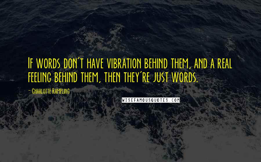 Charlotte Rampling Quotes: If words don't have vibration behind them, and a real feeling behind them, then they're just words.