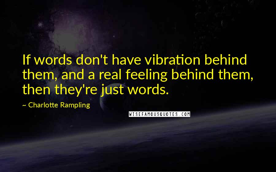 Charlotte Rampling Quotes: If words don't have vibration behind them, and a real feeling behind them, then they're just words.