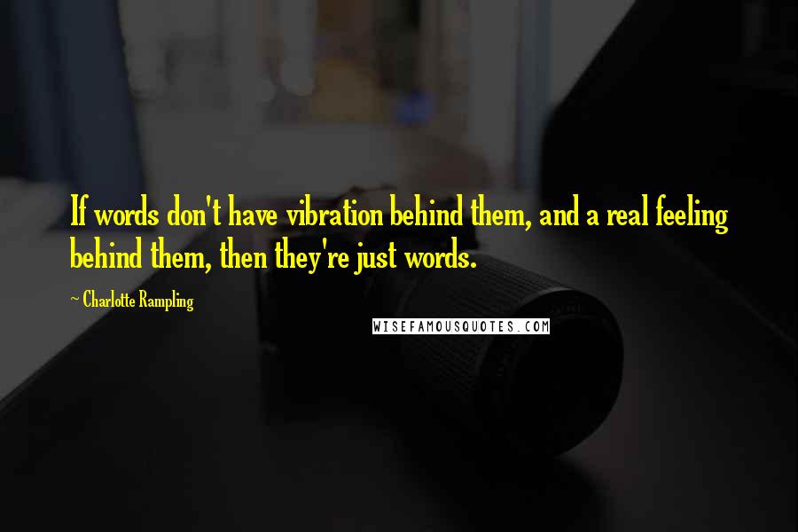 Charlotte Rampling Quotes: If words don't have vibration behind them, and a real feeling behind them, then they're just words.