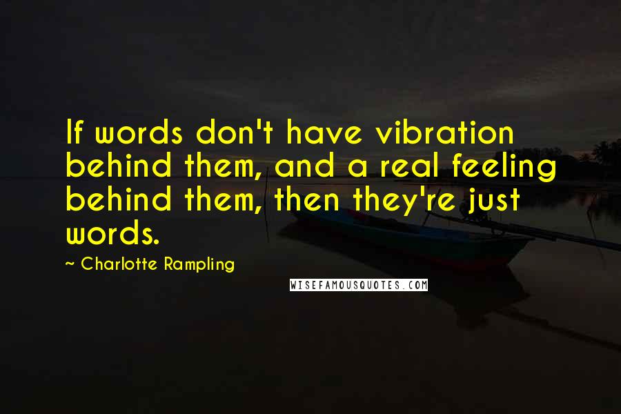 Charlotte Rampling Quotes: If words don't have vibration behind them, and a real feeling behind them, then they're just words.