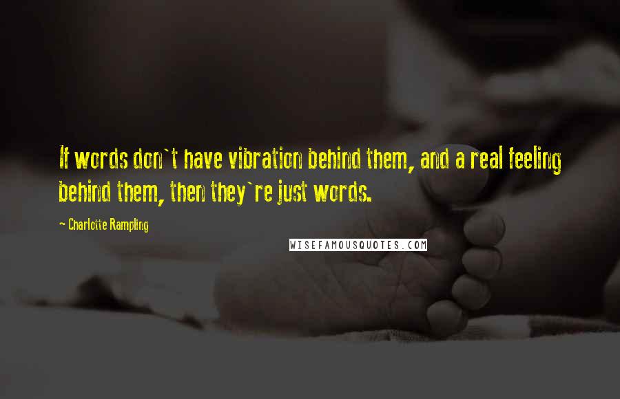 Charlotte Rampling Quotes: If words don't have vibration behind them, and a real feeling behind them, then they're just words.