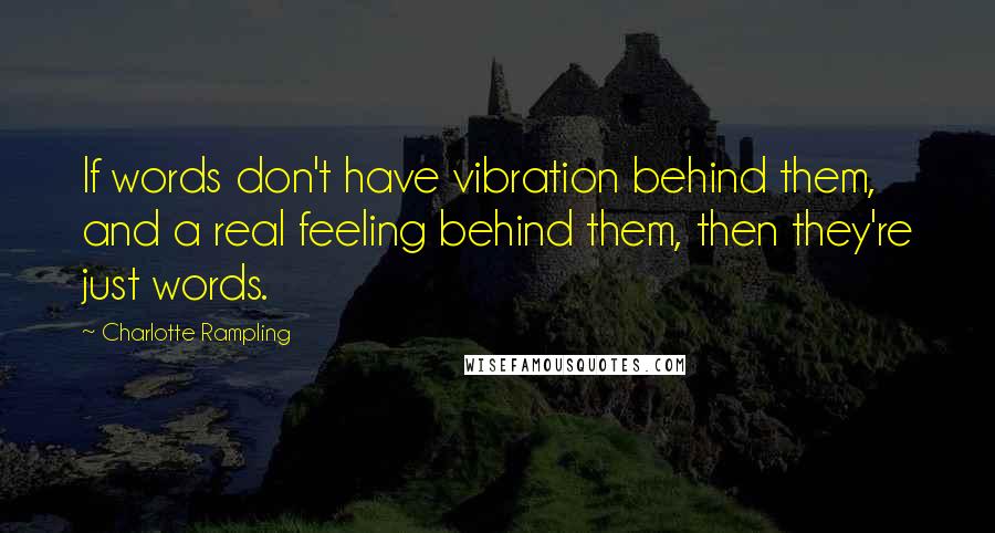 Charlotte Rampling Quotes: If words don't have vibration behind them, and a real feeling behind them, then they're just words.